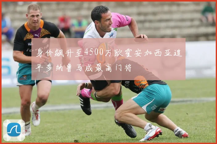 身价飙升至4500万欧霍安加西亚追平多纳鲁马成最高门将