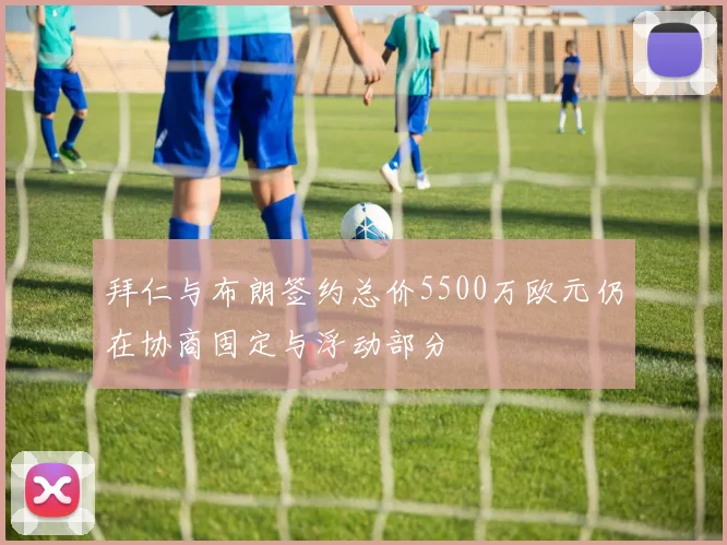 拜仁与布朗签约总价5500万欧元仍在协商固定与浮动部分
