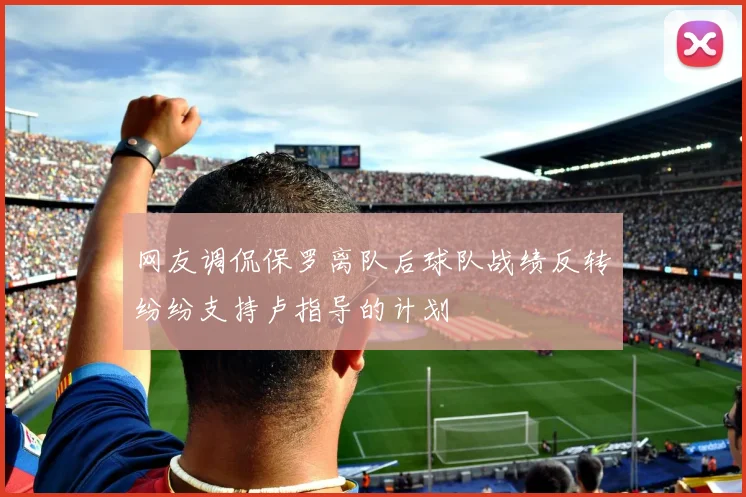网友调侃保罗离队后球队战绩反转纷纷支持卢指导的计划