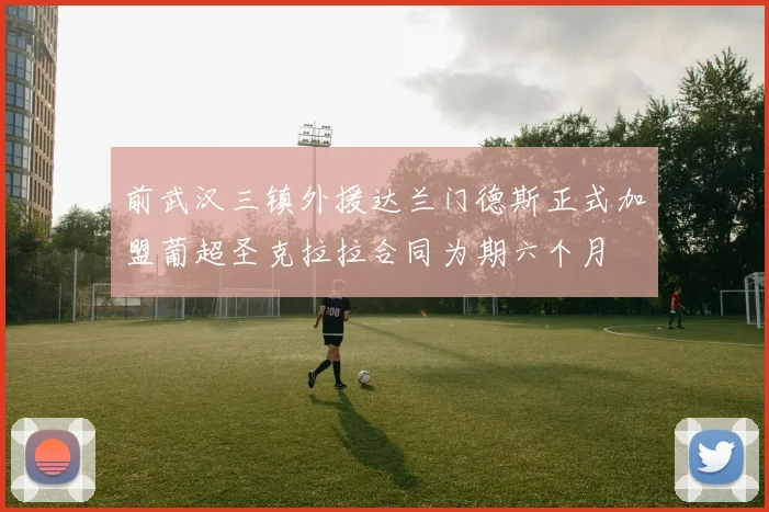 前武汉三镇外援达兰门德斯正式加盟葡超圣克拉拉合同为期六个月