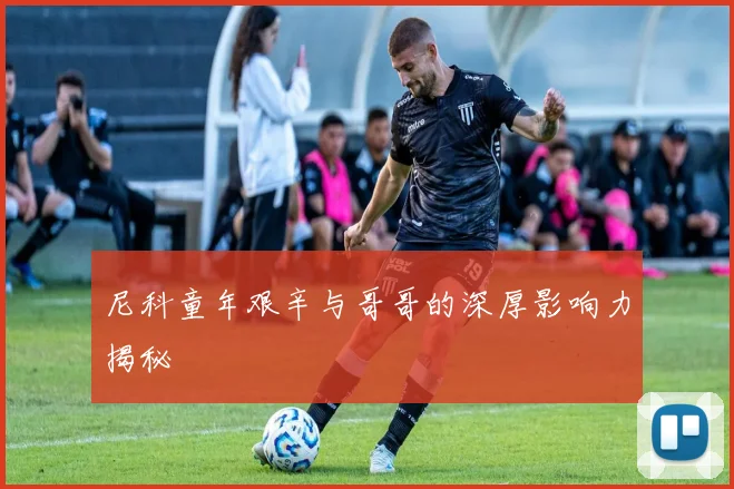 尼科童年艰辛与哥哥的深厚影响力揭秘