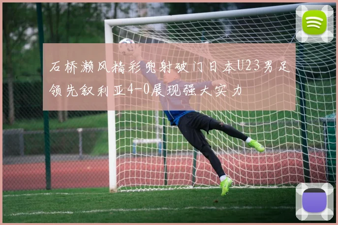 石桥濑风精彩兜射破门日本U23男足领先叙利亚4-0展现强大实力