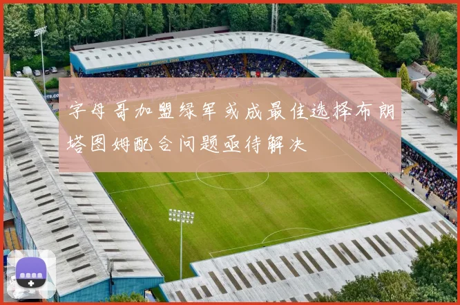字母哥加盟绿军或成最佳选择布朗塔图姆配合问题亟待解决