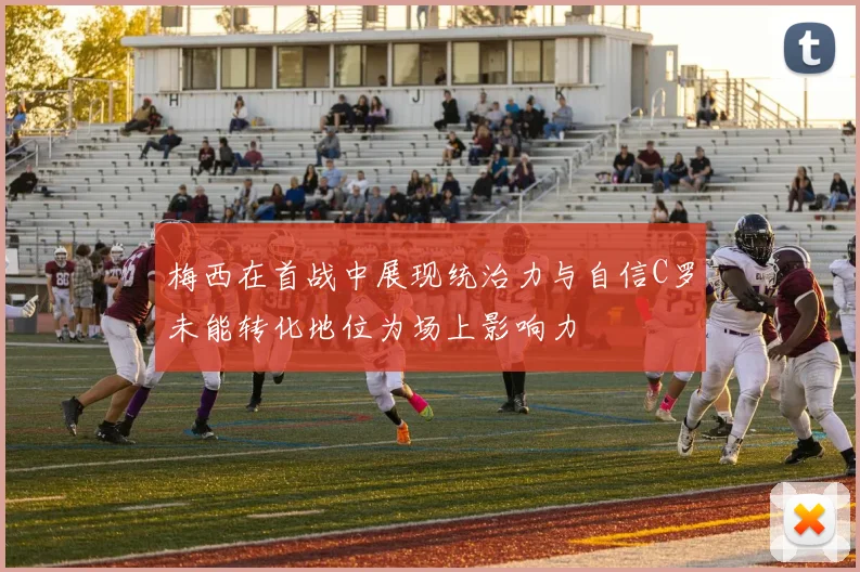 梅西在首战中展现统治力与自信C罗未能转化地位为场上影响力