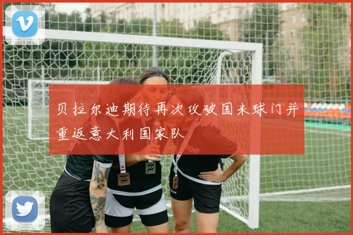 贝拉尔迪期待再次攻破国米球门并重返意大利国家队