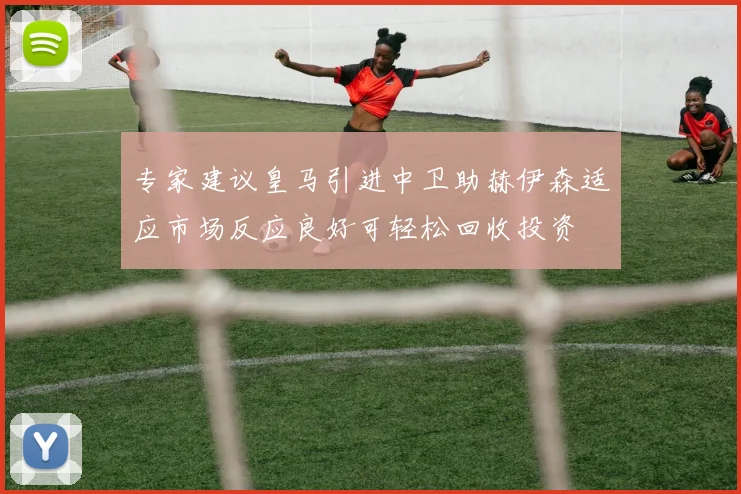 专家建议皇马引进中卫助赫伊森适应市场反应良好可轻松回收投资