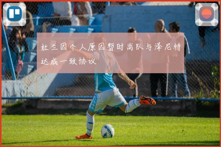 杜兰因个人原因暂时离队与泽尼特达成一致协议