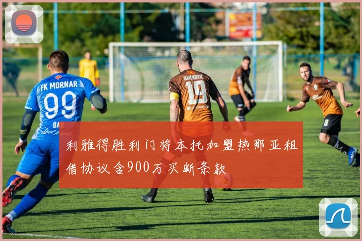 利雅得胜利门将本托加盟热那亚租借协议含900万买断条款