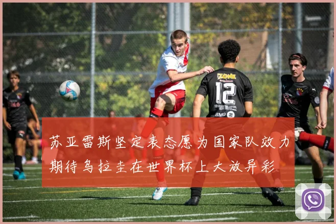 苏亚雷斯坚定表态愿为国家队效力期待乌拉圭在世界杯上大放异彩