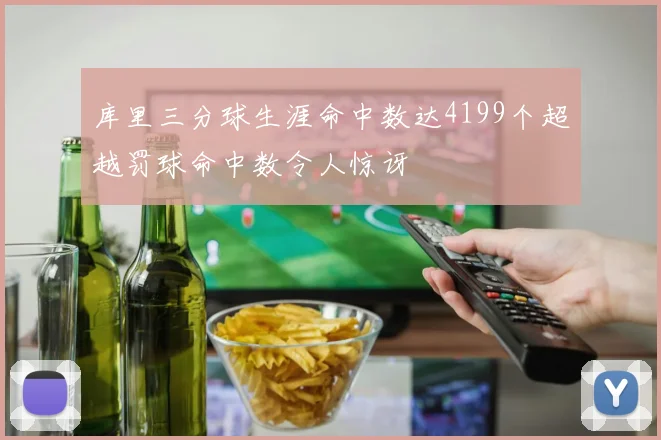 库里三分球生涯命中数达4199个超越罚球命中数令人惊讶